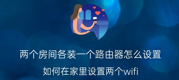 两个房间各装一个路由器怎么设置 如何在家里设置两个wifi？